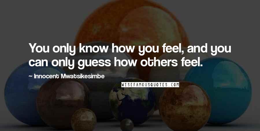 Innocent Mwatsikesimbe Quotes: You only know how you feel, and you can only guess how others feel.