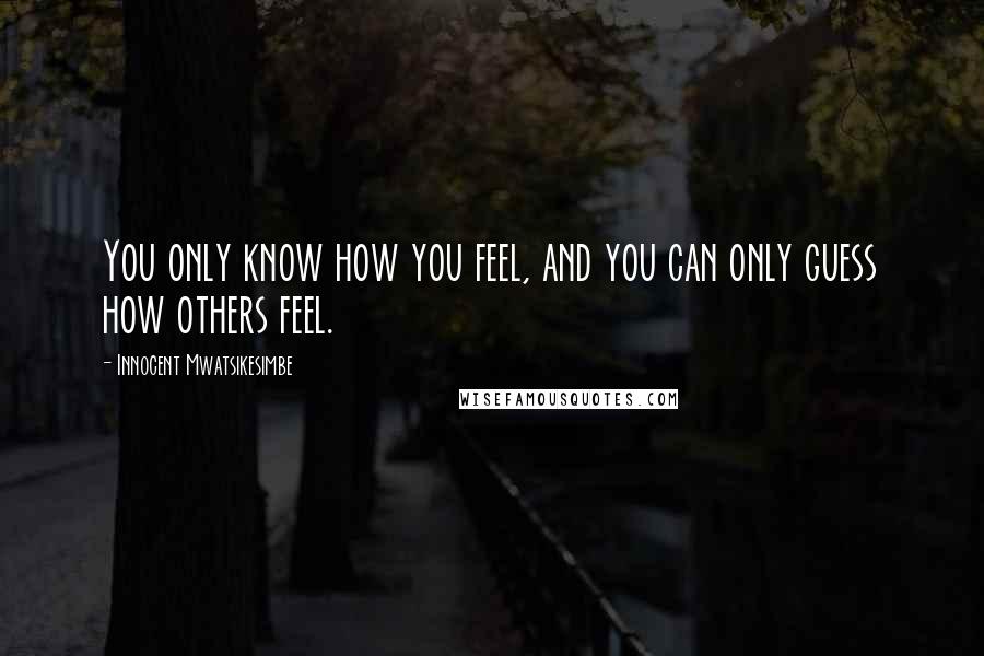 Innocent Mwatsikesimbe Quotes: You only know how you feel, and you can only guess how others feel.