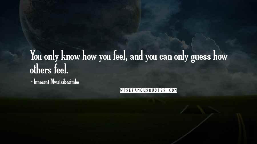 Innocent Mwatsikesimbe Quotes: You only know how you feel, and you can only guess how others feel.