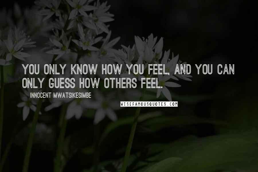 Innocent Mwatsikesimbe Quotes: You only know how you feel, and you can only guess how others feel.