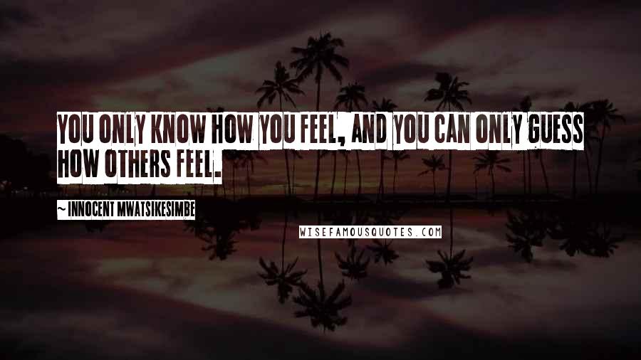 Innocent Mwatsikesimbe Quotes: You only know how you feel, and you can only guess how others feel.