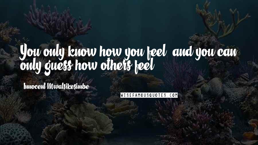 Innocent Mwatsikesimbe Quotes: You only know how you feel, and you can only guess how others feel.