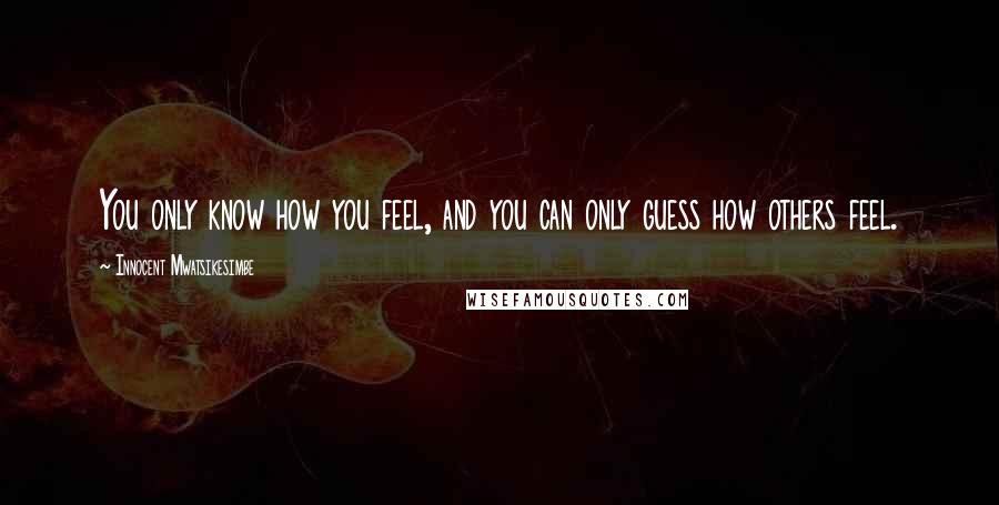 Innocent Mwatsikesimbe Quotes: You only know how you feel, and you can only guess how others feel.