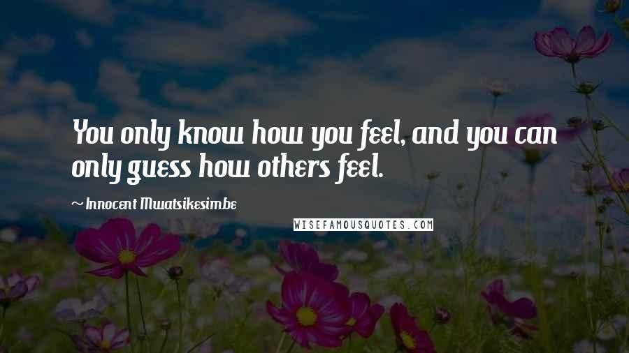 Innocent Mwatsikesimbe Quotes: You only know how you feel, and you can only guess how others feel.