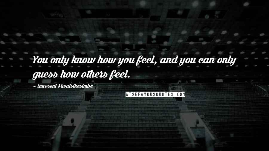 Innocent Mwatsikesimbe Quotes: You only know how you feel, and you can only guess how others feel.