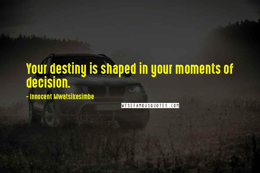 Innocent Mwatsikesimbe Quotes: Your destiny is shaped in your moments of decision.