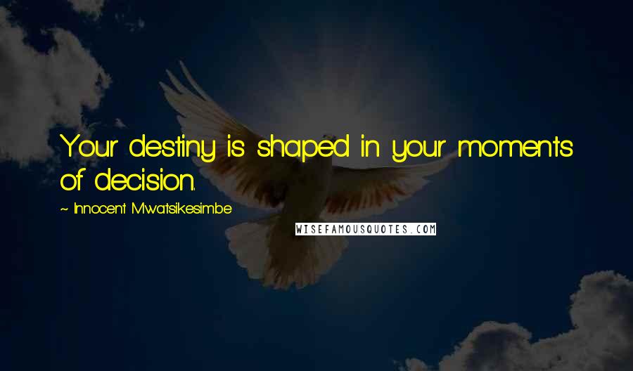 Innocent Mwatsikesimbe Quotes: Your destiny is shaped in your moments of decision.