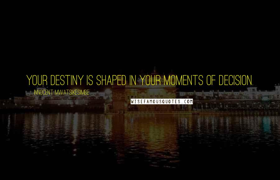 Innocent Mwatsikesimbe Quotes: Your destiny is shaped in your moments of decision.