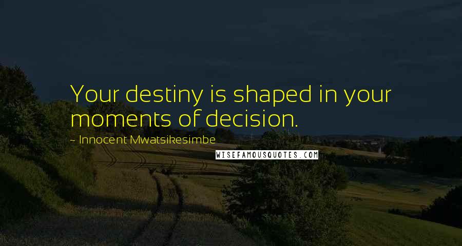 Innocent Mwatsikesimbe Quotes: Your destiny is shaped in your moments of decision.