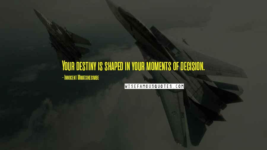 Innocent Mwatsikesimbe Quotes: Your destiny is shaped in your moments of decision.