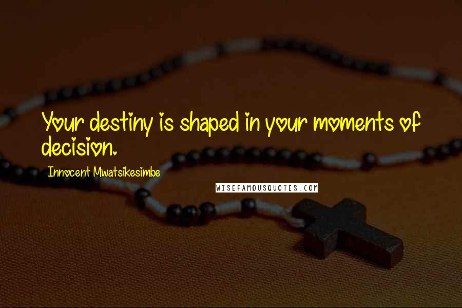 Innocent Mwatsikesimbe Quotes: Your destiny is shaped in your moments of decision.
