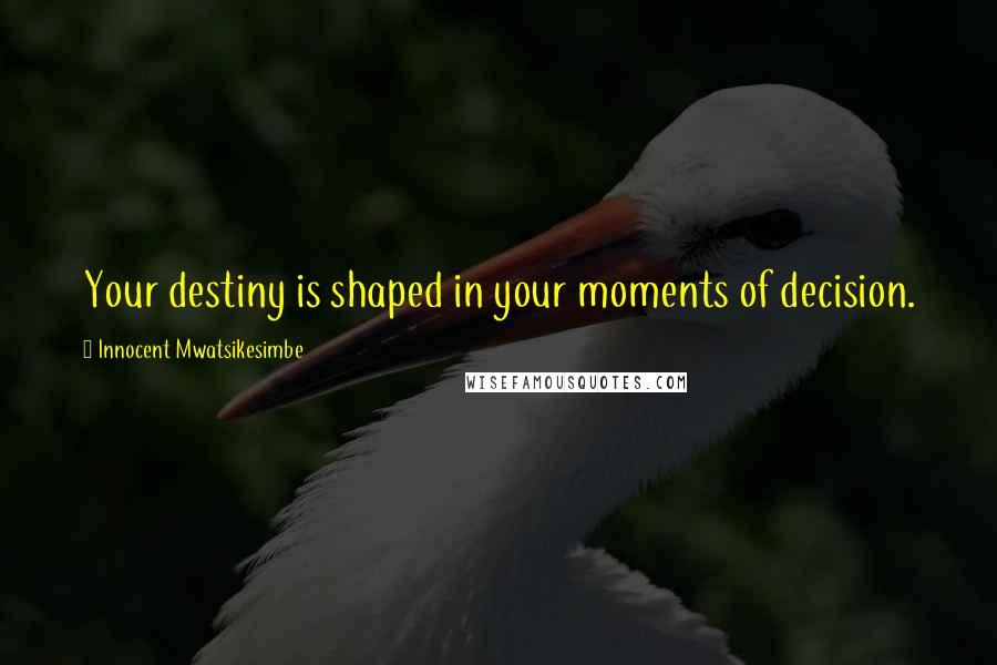 Innocent Mwatsikesimbe Quotes: Your destiny is shaped in your moments of decision.
