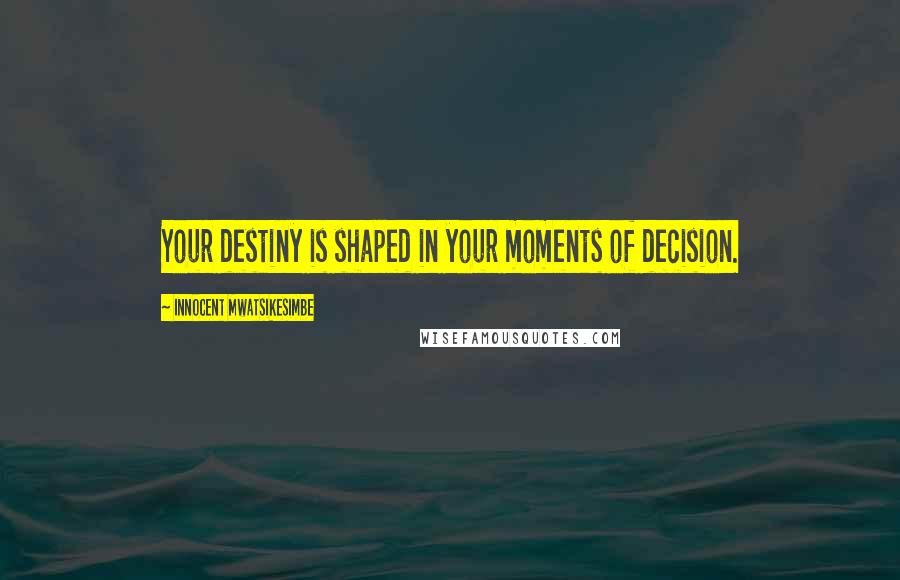 Innocent Mwatsikesimbe Quotes: Your destiny is shaped in your moments of decision.