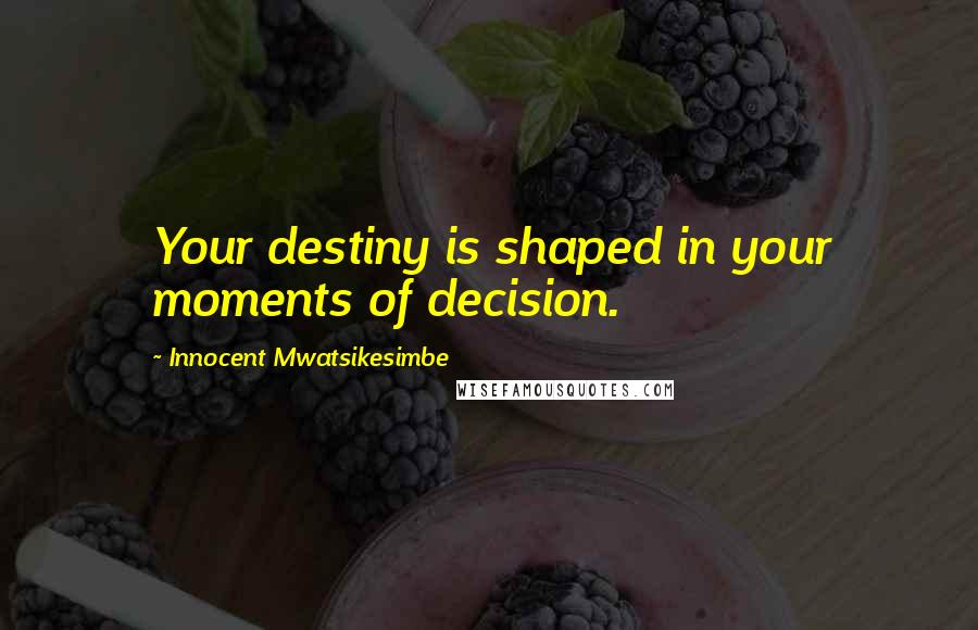 Innocent Mwatsikesimbe Quotes: Your destiny is shaped in your moments of decision.