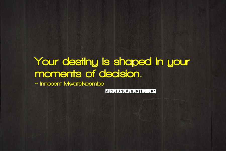 Innocent Mwatsikesimbe Quotes: Your destiny is shaped in your moments of decision.