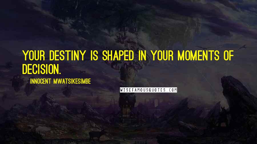 Innocent Mwatsikesimbe Quotes: Your destiny is shaped in your moments of decision.