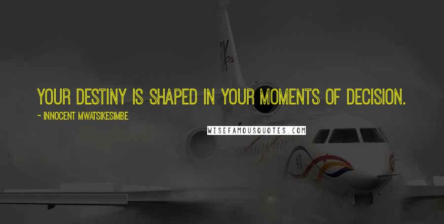 Innocent Mwatsikesimbe Quotes: Your destiny is shaped in your moments of decision.