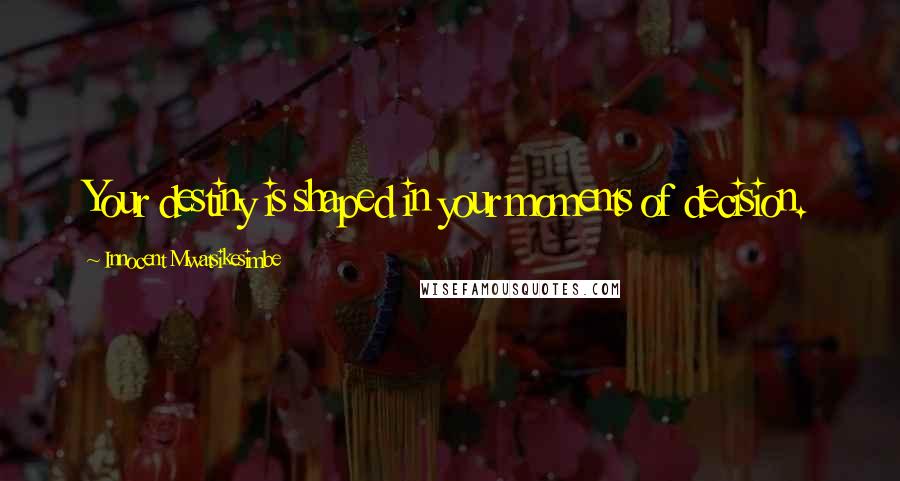 Innocent Mwatsikesimbe Quotes: Your destiny is shaped in your moments of decision.
