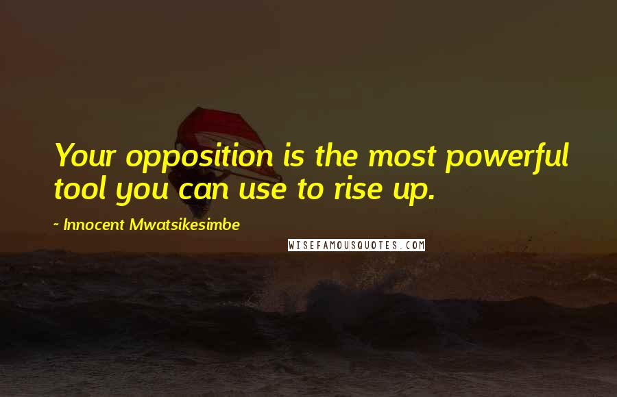 Innocent Mwatsikesimbe Quotes: Your opposition is the most powerful tool you can use to rise up.
