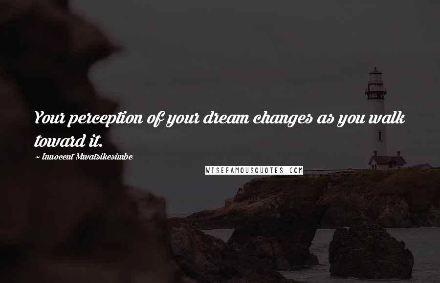 Innocent Mwatsikesimbe Quotes: Your perception of your dream changes as you walk toward it.
