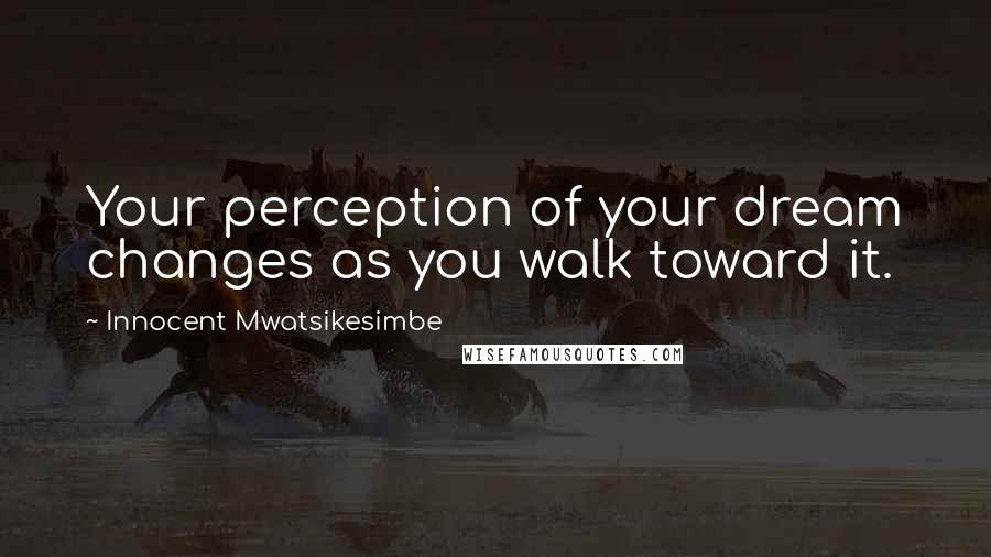 Innocent Mwatsikesimbe Quotes: Your perception of your dream changes as you walk toward it.