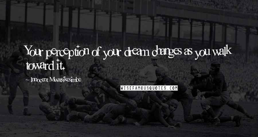 Innocent Mwatsikesimbe Quotes: Your perception of your dream changes as you walk toward it.