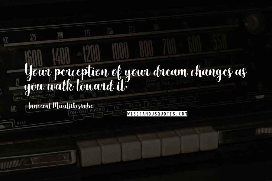 Innocent Mwatsikesimbe Quotes: Your perception of your dream changes as you walk toward it.