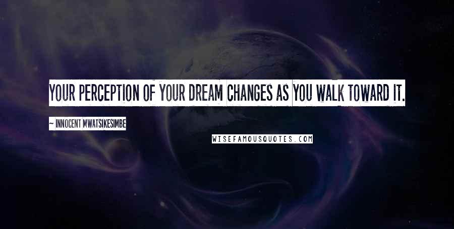 Innocent Mwatsikesimbe Quotes: Your perception of your dream changes as you walk toward it.