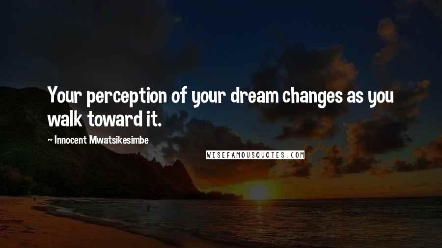 Innocent Mwatsikesimbe Quotes: Your perception of your dream changes as you walk toward it.
