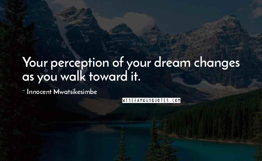Innocent Mwatsikesimbe Quotes: Your perception of your dream changes as you walk toward it.