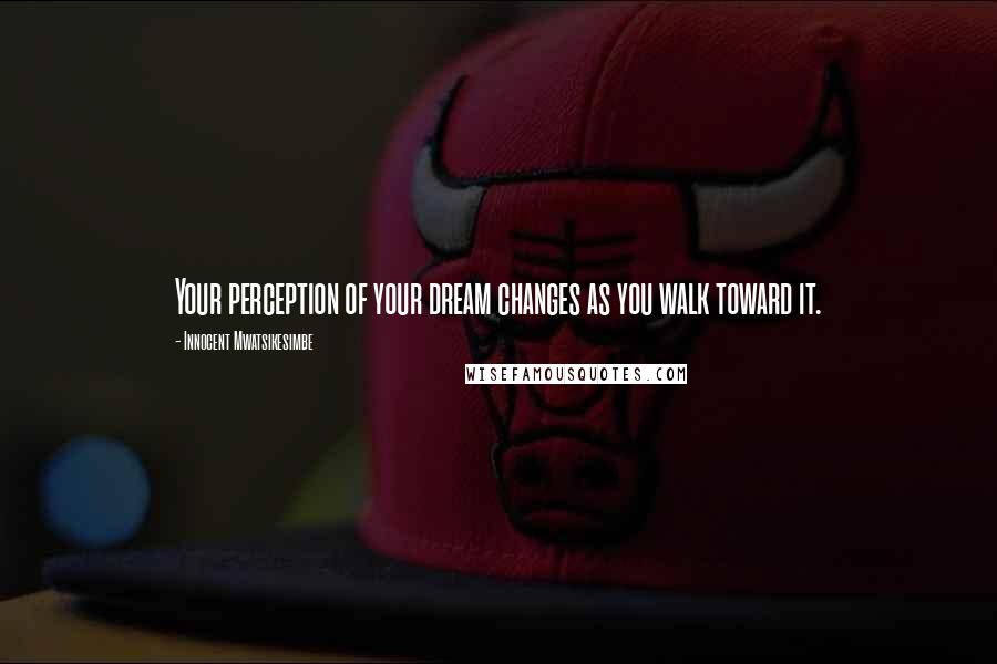 Innocent Mwatsikesimbe Quotes: Your perception of your dream changes as you walk toward it.