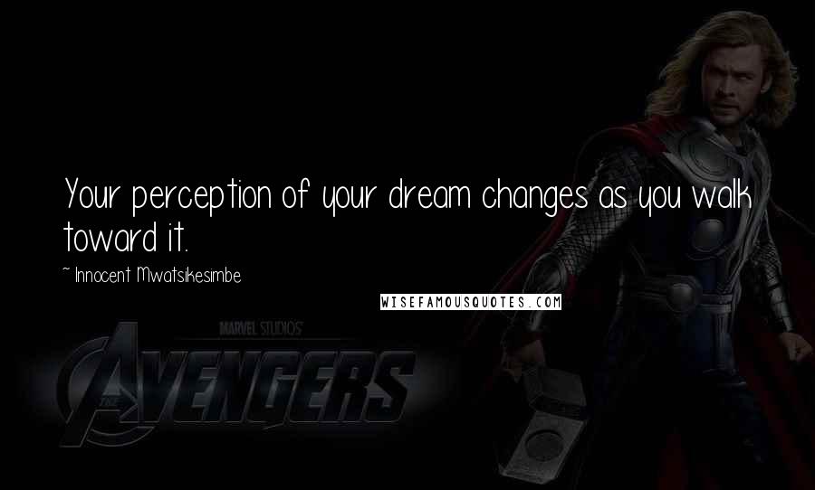 Innocent Mwatsikesimbe Quotes: Your perception of your dream changes as you walk toward it.