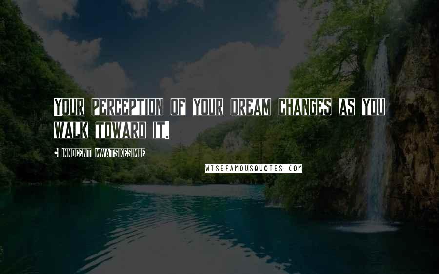 Innocent Mwatsikesimbe Quotes: Your perception of your dream changes as you walk toward it.