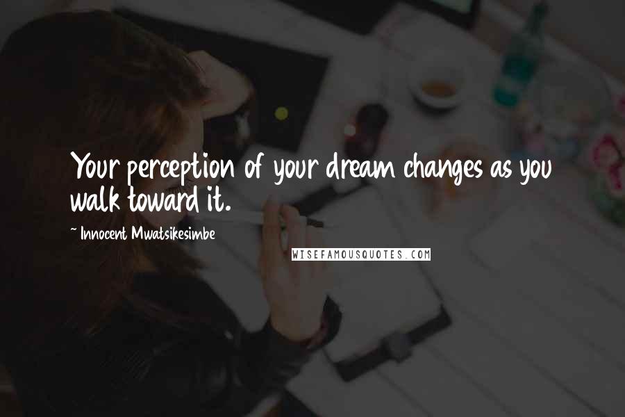 Innocent Mwatsikesimbe Quotes: Your perception of your dream changes as you walk toward it.