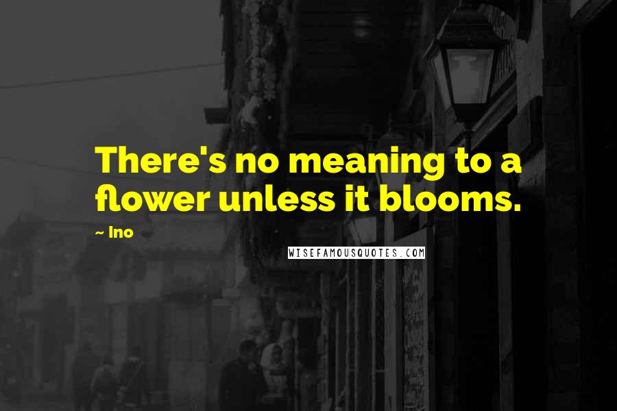 Ino Quotes: There's no meaning to a flower unless it blooms.