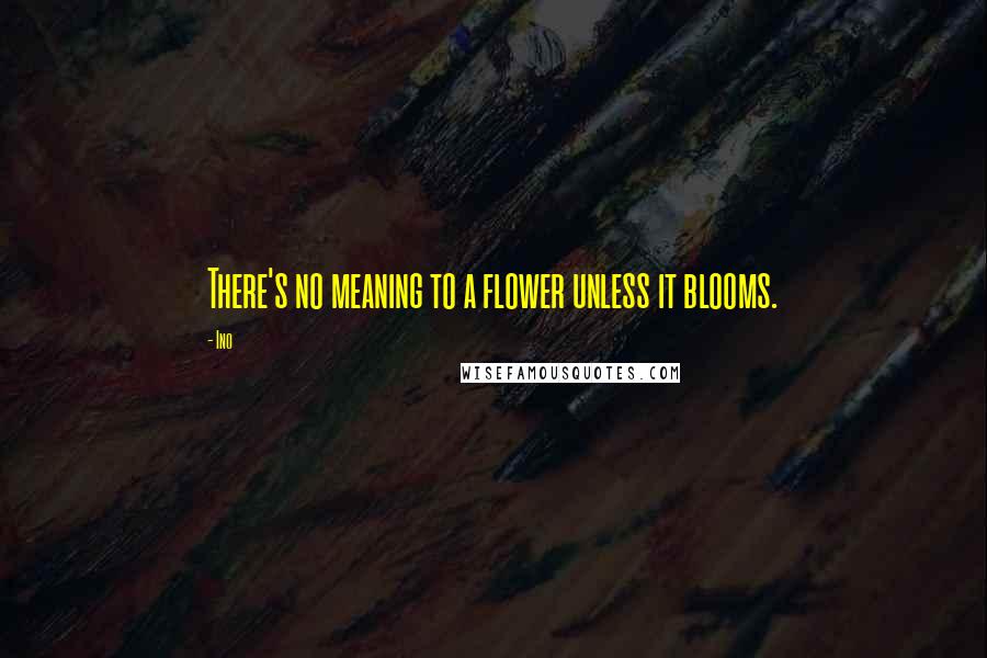 Ino Quotes: There's no meaning to a flower unless it blooms.