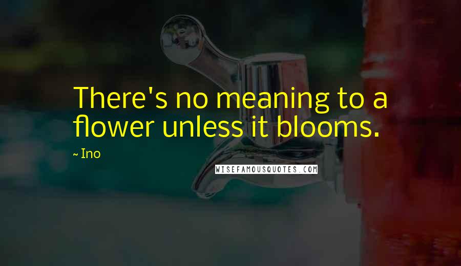 Ino Quotes: There's no meaning to a flower unless it blooms.