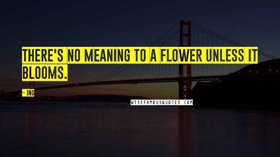 Ino Quotes: There's no meaning to a flower unless it blooms.