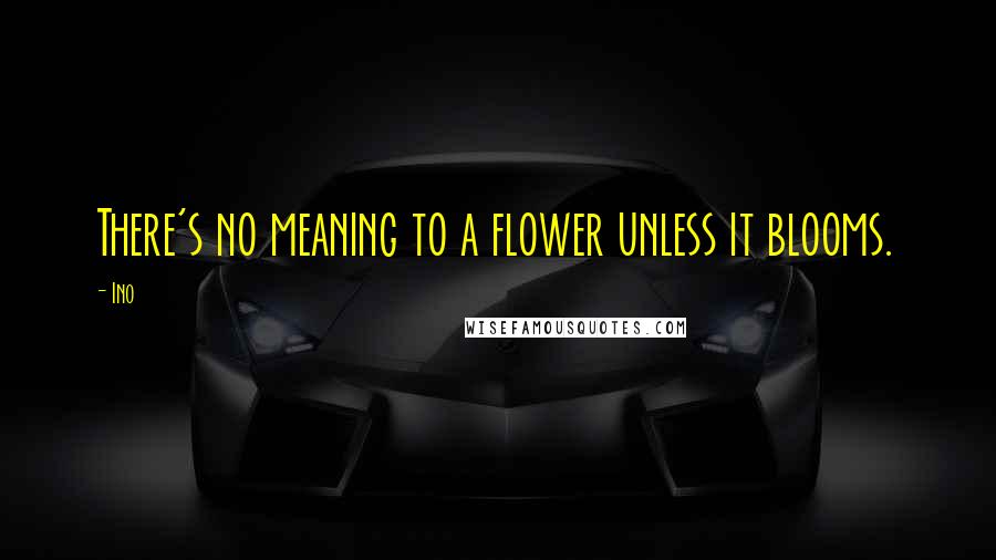 Ino Quotes: There's no meaning to a flower unless it blooms.