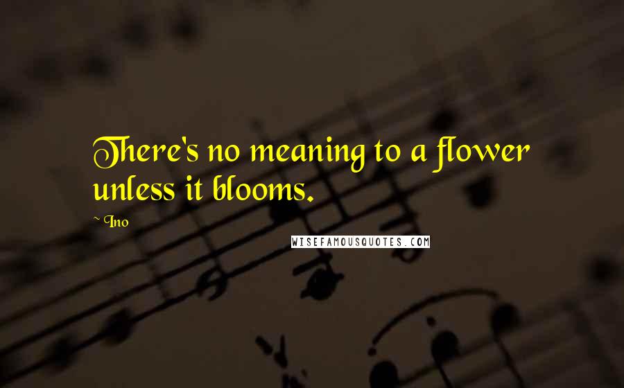 Ino Quotes: There's no meaning to a flower unless it blooms.