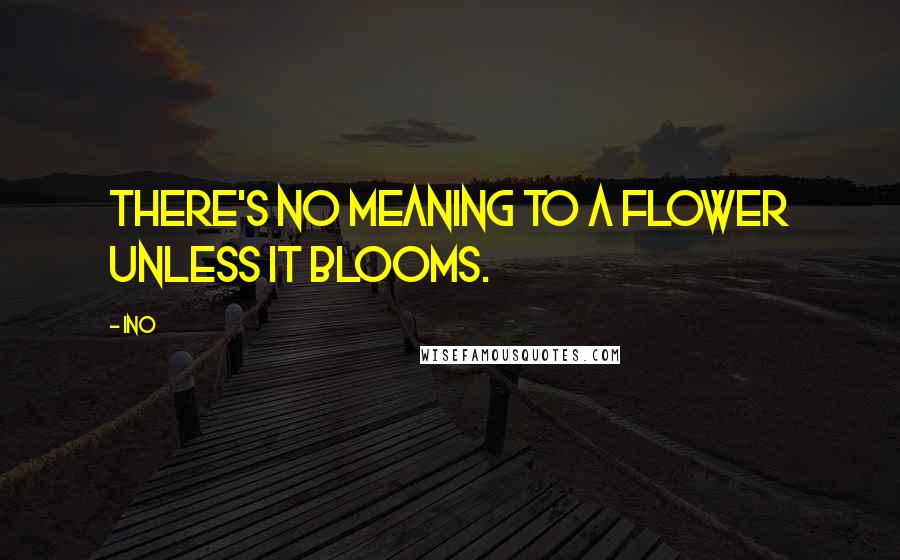 Ino Quotes: There's no meaning to a flower unless it blooms.