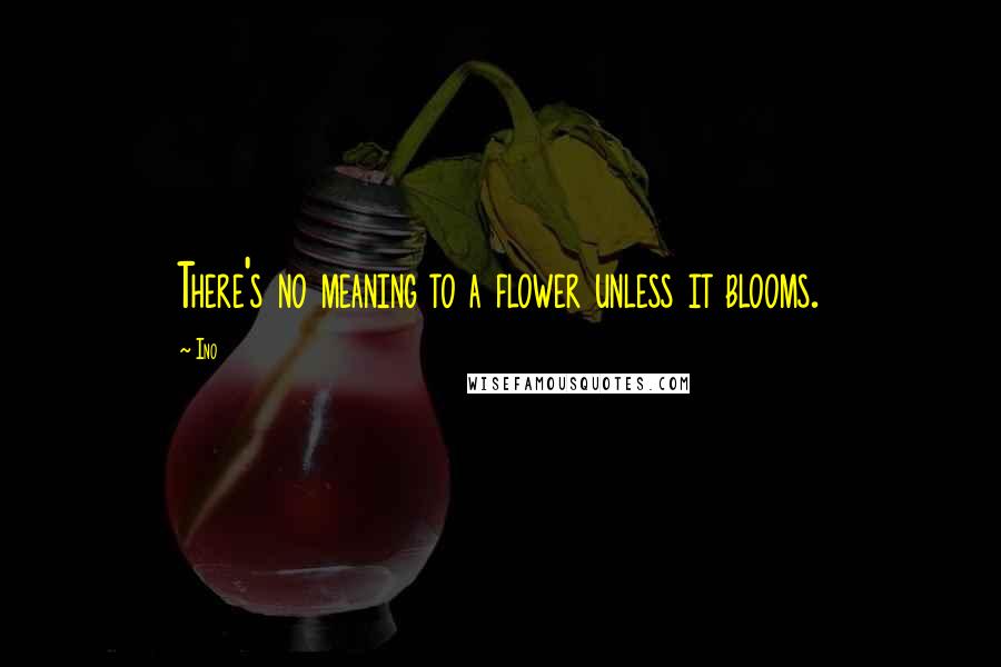 Ino Quotes: There's no meaning to a flower unless it blooms.