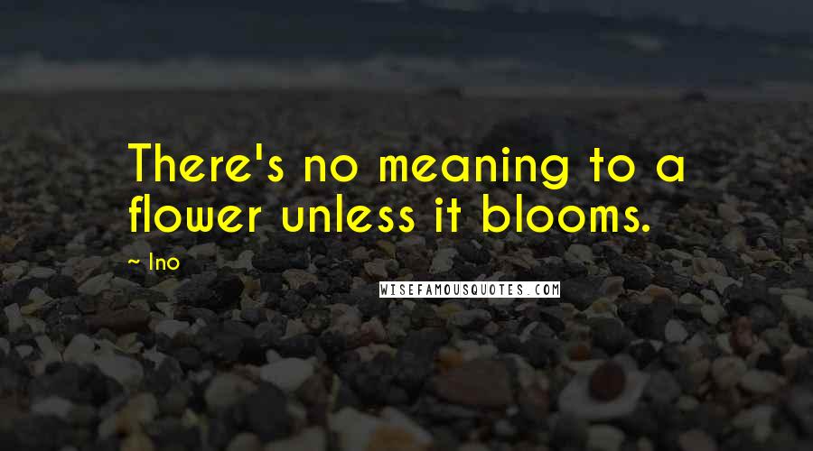 Ino Quotes: There's no meaning to a flower unless it blooms.