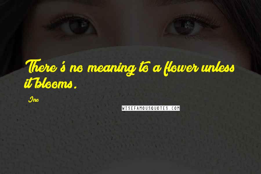 Ino Quotes: There's no meaning to a flower unless it blooms.