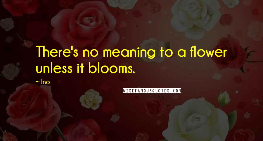 Ino Quotes: There's no meaning to a flower unless it blooms.