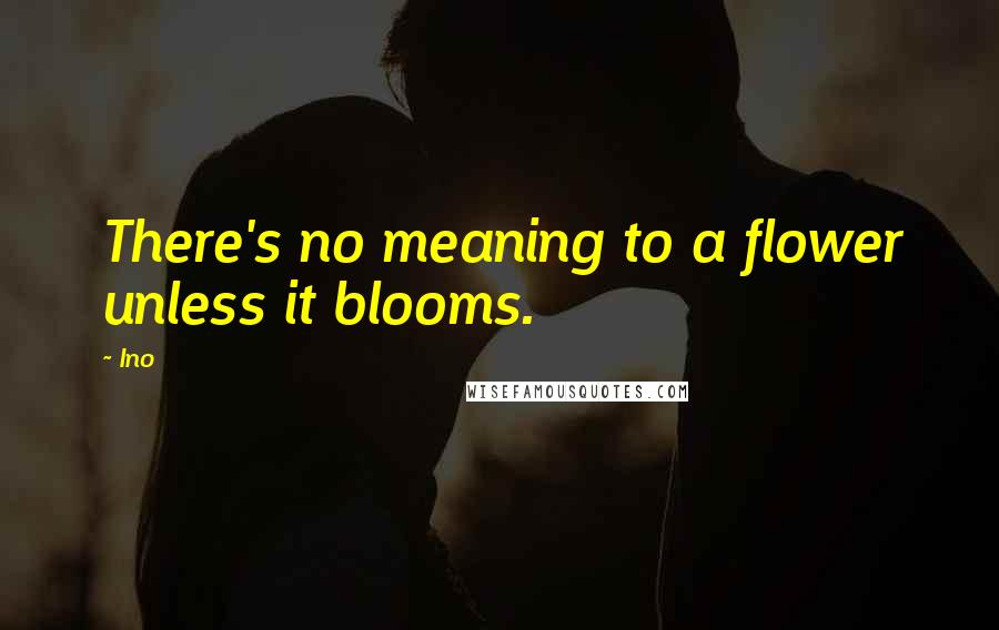 Ino Quotes: There's no meaning to a flower unless it blooms.