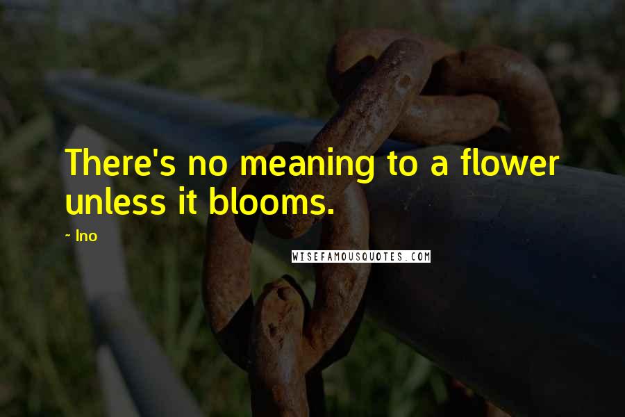 Ino Quotes: There's no meaning to a flower unless it blooms.