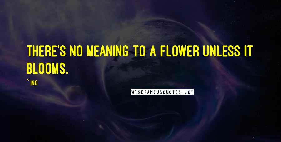 Ino Quotes: There's no meaning to a flower unless it blooms.