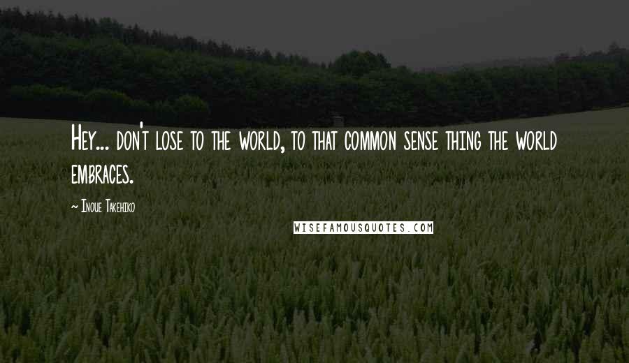 Inoue Takehiko Quotes: Hey... don't lose to the world, to that common sense thing the world embraces.