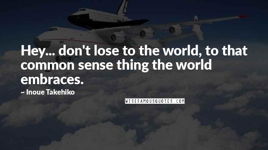 Inoue Takehiko Quotes: Hey... don't lose to the world, to that common sense thing the world embraces.